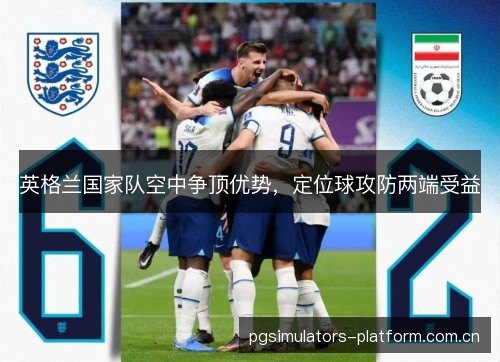 英格兰国家队空中争顶优势，定位球攻防两端受益